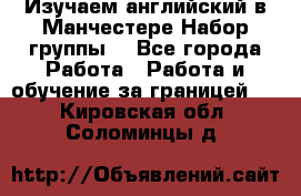 Изучаем английский в Манчестере.Набор группы. - Все города Работа » Работа и обучение за границей   . Кировская обл.,Соломинцы д.